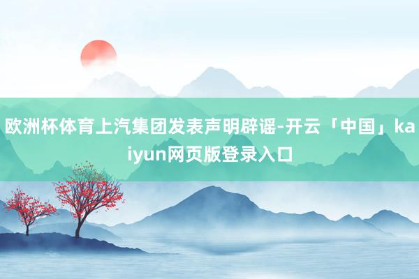 欧洲杯体育上汽集团发表声明辟谣-开云「中国」kaiyun网页版登录入口