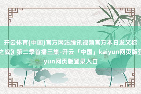 开云体育(中国)官方网站腾讯视频官方本日发文称《双城之战》第二季首播三集-开云「中国」kaiyun网页版登录入口