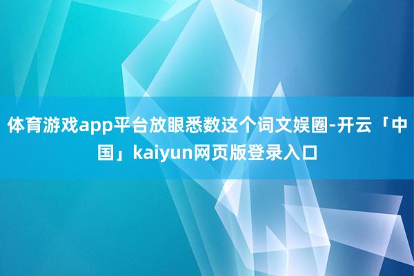 体育游戏app平台放眼悉数这个词文娱圈-开云「中国」kaiyun网页版登录入口