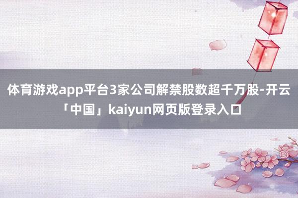 体育游戏app平台3家公司解禁股数超千万股-开云「中国」kaiyun网页版登录入口