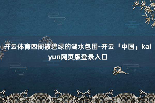 开云体育四周被碧绿的湖水包围-开云「中国」kaiyun网页版登录入口
