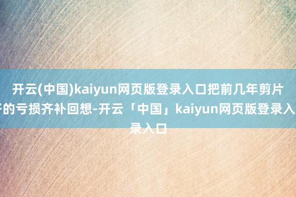 开云(中国)kaiyun网页版登录入口把前几年剪片子的亏损齐补回想-开云「中国」kaiyun网页版登录入口