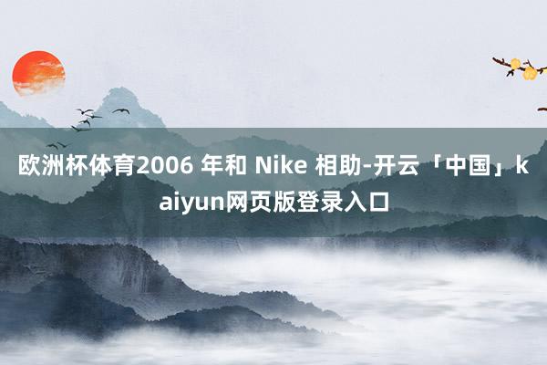 欧洲杯体育2006 年和 Nike 相助-开云「中国」kaiyun网页版登录入口
