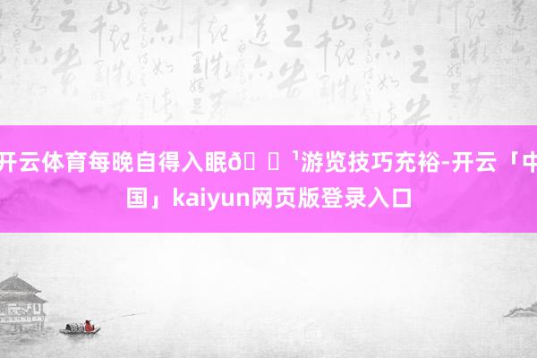 开云体育每晚自得入眠🌹游览技巧充裕-开云「中国」kaiyun网页版登录入口