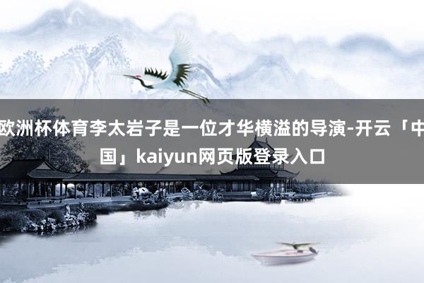 欧洲杯体育李太岩子是一位才华横溢的导演-开云「中国」kaiyun网页版登录入口