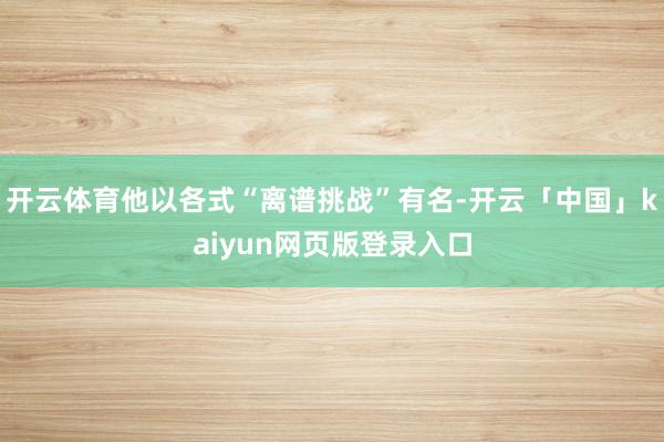 开云体育他以各式“离谱挑战”有名-开云「中国」kaiyun网页版登录入口