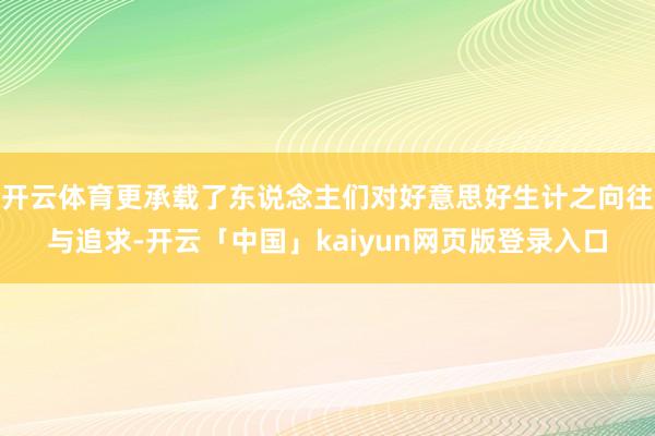 开云体育更承载了东说念主们对好意思好生计之向往与追求-开云「中国」kaiyun网页版登录入口