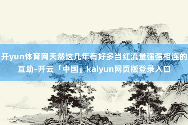 开yun体育网天然这几年有好多当红流量强强相连的互助-开云「中国」kaiyun网页版登录入口