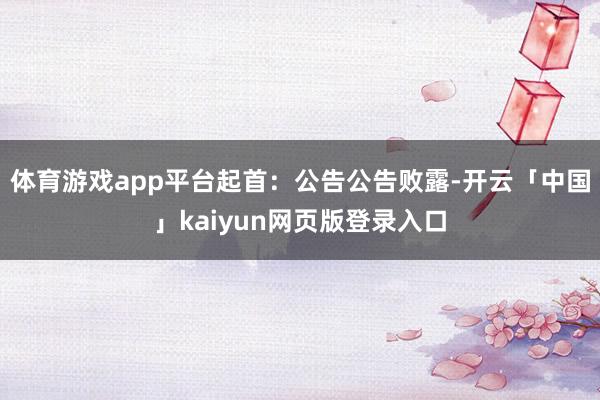 体育游戏app平台起首：公告　　公告败露-开云「中国」kaiyun网页版登录入口