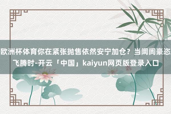 欧洲杯体育你在紧张抛售依然安宁加仓？当阛阓豪恣飞腾时-开云「中国」kaiyun网页版登录入口