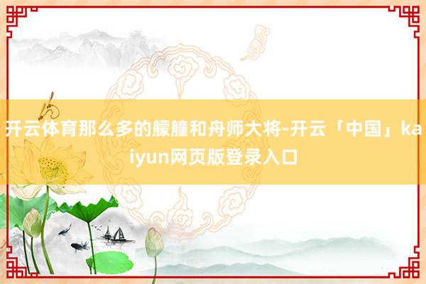 开云体育那么多的艨艟和舟师大将-开云「中国」kaiyun网页版登录入口