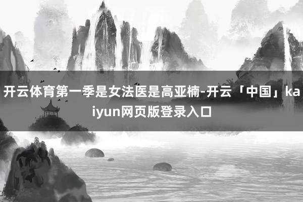 开云体育第一季是女法医是高亚楠-开云「中国」kaiyun网页版登录入口