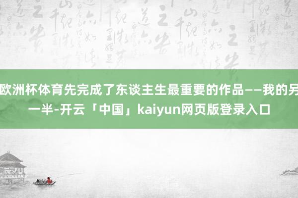 欧洲杯体育先完成了东谈主生最重要的作品——我的另一半-开云「中国」kaiyun网页版登录入口