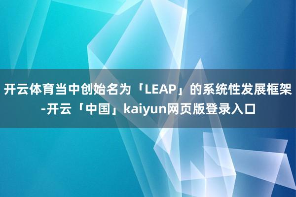 开云体育当中创始名为「LEAP」的系统性发展框架-开云「中国」kaiyun网页版登录入口