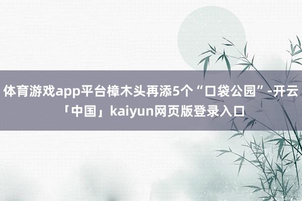 体育游戏app平台樟木头再添5个“口袋公园”-开云「中国」kaiyun网页版登录入口