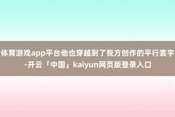 体育游戏app平台他也穿越到了我方创作的平行寰宇-开云「中国」kaiyun网页版登录入口