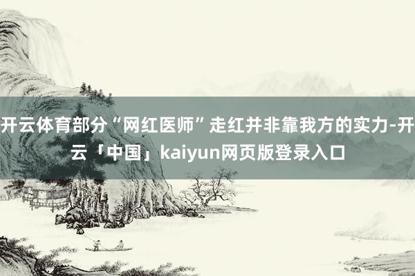 开云体育部分“网红医师”走红并非靠我方的实力-开云「中国」kaiyun网页版登录入口