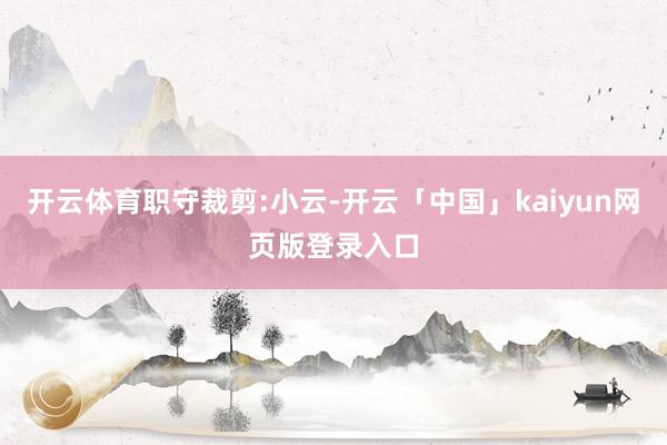 开云体育职守裁剪:小云-开云「中国」kaiyun网页版登录入口