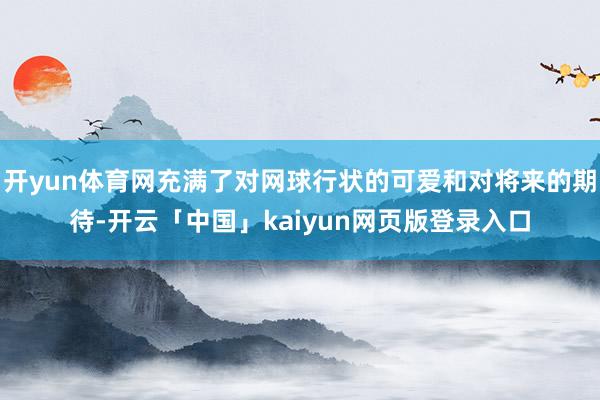 开yun体育网充满了对网球行状的可爱和对将来的期待-开云「中国」kaiyun网页版登录入口