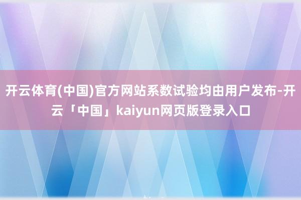 开云体育(中国)官方网站系数试验均由用户发布-开云「中国」kaiyun网页版登录入口