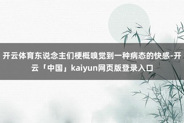 开云体育东说念主们梗概嗅觉到一种病态的快感-开云「中国」kaiyun网页版登录入口