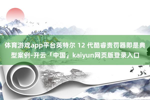 体育游戏app平台英特尔 12 代酷睿责罚器即是典型案例-开云「中国」kaiyun网页版登录入口