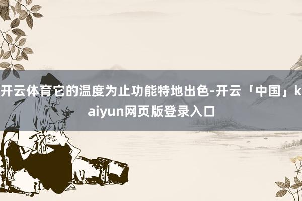 开云体育它的温度为止功能特地出色-开云「中国」kaiyun网页版登录入口