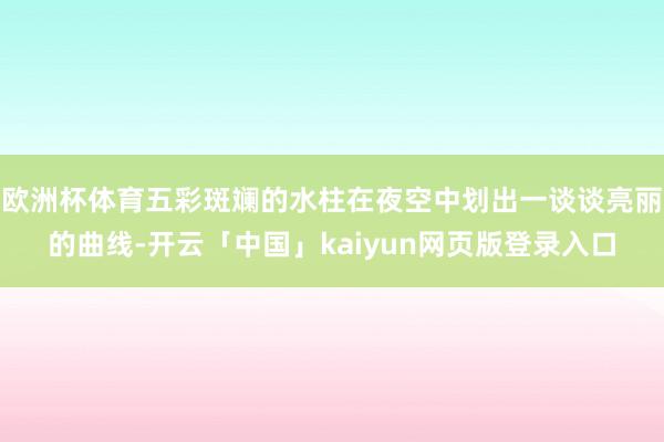 欧洲杯体育五彩斑斓的水柱在夜空中划出一谈谈亮丽的曲线-开云「中国」kaiyun网页版登录入口