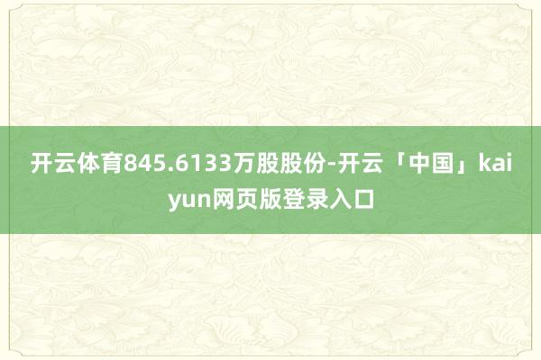 开云体育845.6133万股股份-开云「中国」kaiyun网页版登录入口