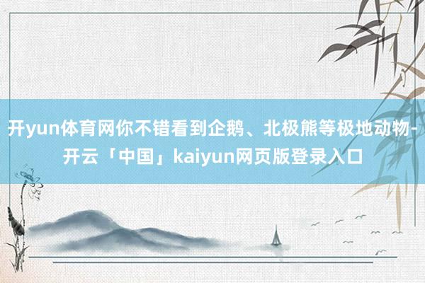 开yun体育网你不错看到企鹅、北极熊等极地动物-开云「中国」kaiyun网页版登录入口