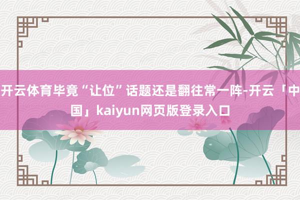 开云体育毕竟“让位”话题还是翻往常一阵-开云「中国」kaiyun网页版登录入口