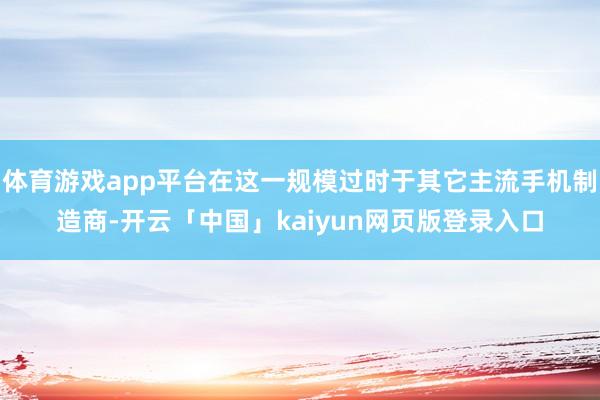 体育游戏app平台在这一规模过时于其它主流手机制造商-开云「中国」kaiyun网页版登录入口
