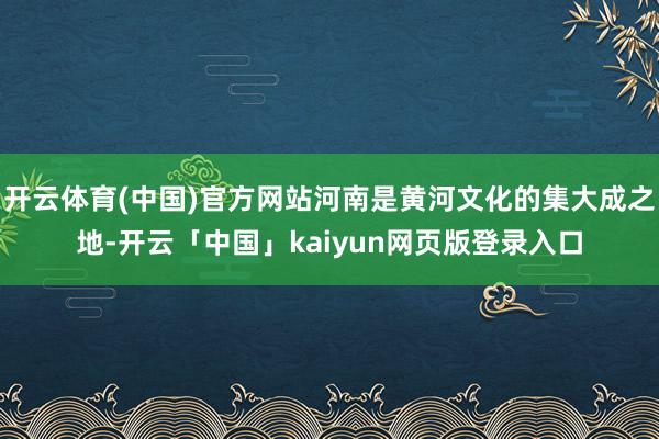 开云体育(中国)官方网站河南是黄河文化的集大成之地-开云「中国」kaiyun网页版登录入口