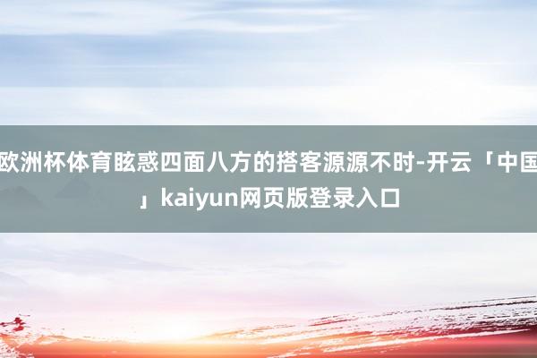 欧洲杯体育眩惑四面八方的搭客源源不时-开云「中国」kaiyun网页版登录入口