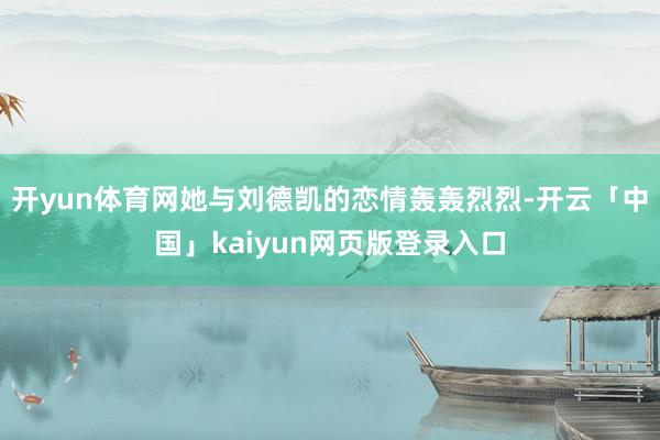 开yun体育网她与刘德凯的恋情轰轰烈烈-开云「中国」kaiyun网页版登录入口