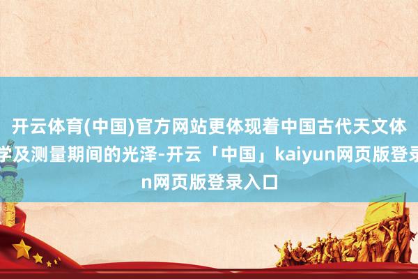 开云体育(中国)官方网站更体现着中国古代天文体、数学及测量期间的光泽-开云「中国」kaiyun网页版登录入口
