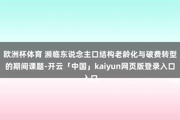 欧洲杯体育 濒临东说念主口结构老龄化与破费转型的期间课题-开云「中国」kaiyun网页版登录入口