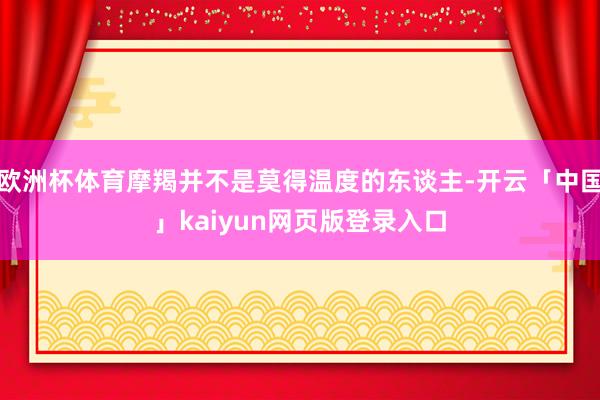 欧洲杯体育摩羯并不是莫得温度的东谈主-开云「中国」kaiyun网页版登录入口