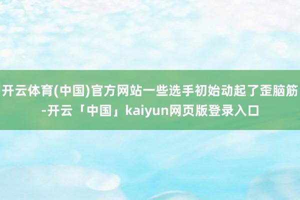 开云体育(中国)官方网站一些选手初始动起了歪脑筋-开云「中国」kaiyun网页版登录入口