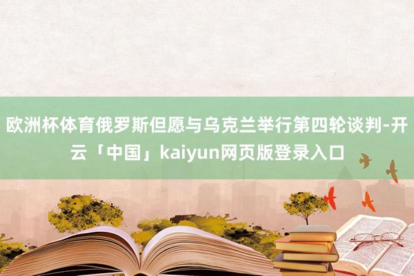 欧洲杯体育俄罗斯但愿与乌克兰举行第四轮谈判-开云「中国」kaiyun网页版登录入口
