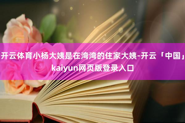 开云体育小杨大姨是在湾湾的住家大姨-开云「中国」kaiyun网页版登录入口