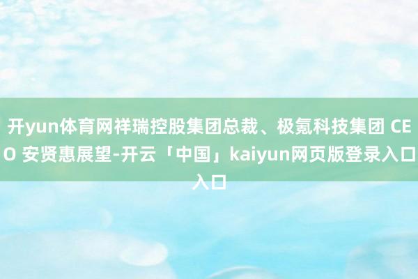 开yun体育网祥瑞控股集团总裁、极氪科技集团 CEO 安贤惠展望-开云「中国」kaiyun网页版登录入口
