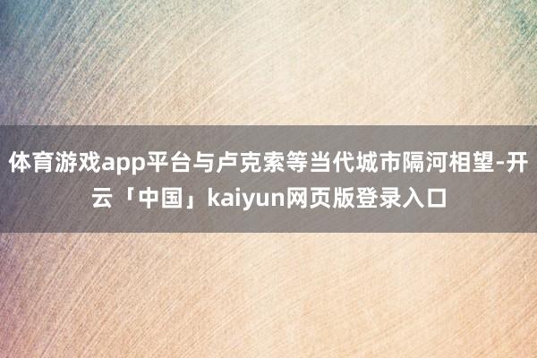 体育游戏app平台与卢克索等当代城市隔河相望-开云「中国」kaiyun网页版登录入口