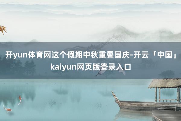 开yun体育网这个假期中秋重叠国庆-开云「中国」kaiyun网页版登录入口