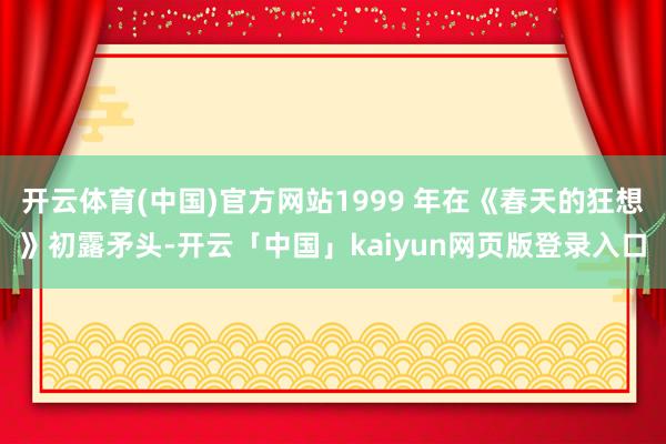 开云体育(中国)官方网站1999 年在《春天的狂想》初露矛头-开云「中国」kaiyun网页版登录入口