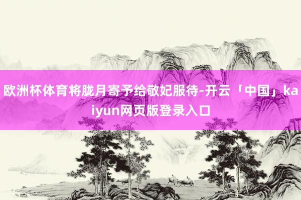 欧洲杯体育将胧月寄予给敬妃服待-开云「中国」kaiyun网页版登录入口