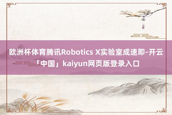 欧洲杯体育腾讯Robotics X实验室成速即-开云「中国」kaiyun网页版登录入口