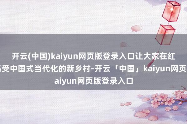 开云(中国)kaiyun网页版登录入口让大家在红火年节中感受中国式当代化的新乡村-开云「中国」kaiyun网页版登录入口