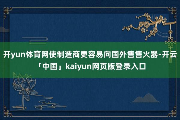 开yun体育网使制造商更容易向国外售售火器-开云「中国」kaiyun网页版登录入口