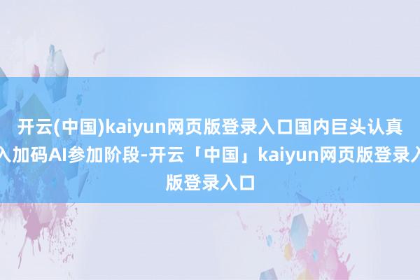 开云(中国)kaiyun网页版登录入口国内巨头认真进入加码AI参加阶段-开云「中国」kaiyun网页版登录入口